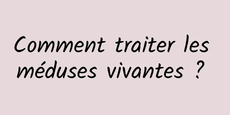 Comment traiter les méduses vivantes ? 