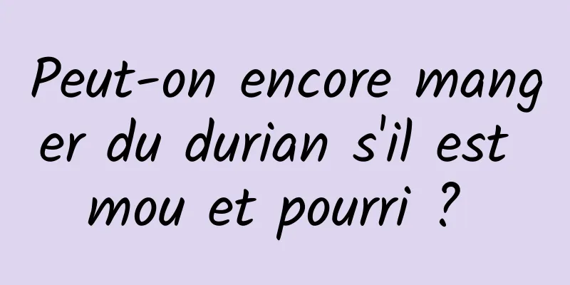 Peut-on encore manger du durian s'il est mou et pourri ? 