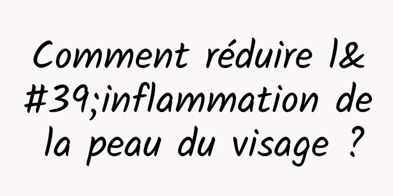 Comment réduire l'inflammation de la peau du visage ?