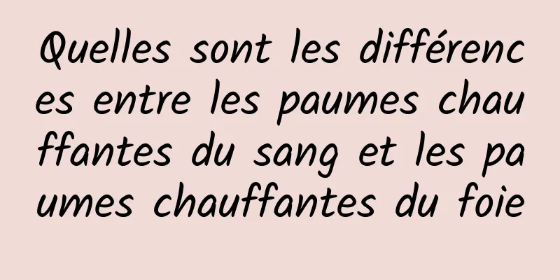 Quelles sont les différences entre les paumes chauffantes du sang et les paumes chauffantes du foie
