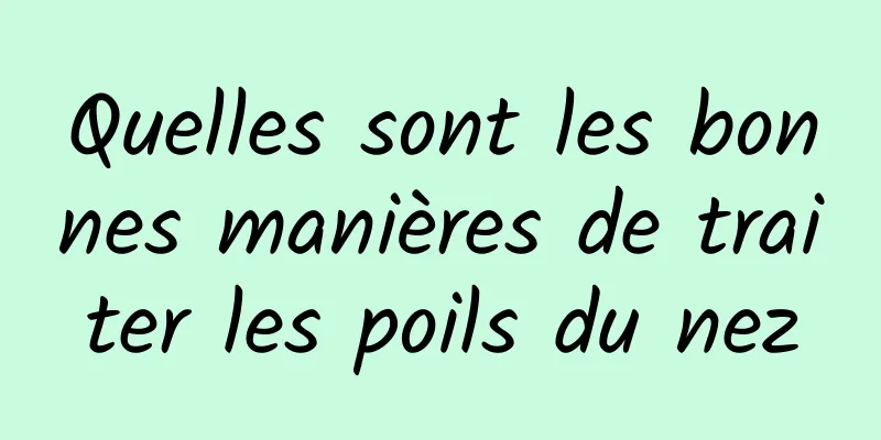 Quelles sont les bonnes manières de traiter les poils du nez