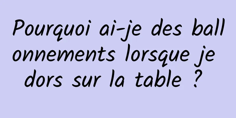 Pourquoi ai-je des ballonnements lorsque je dors sur la table ? 