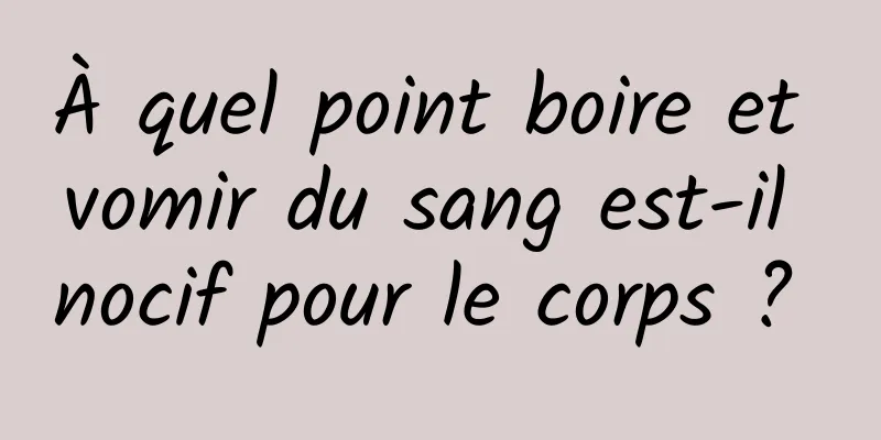 À quel point boire et vomir du sang est-il nocif pour le corps ? 