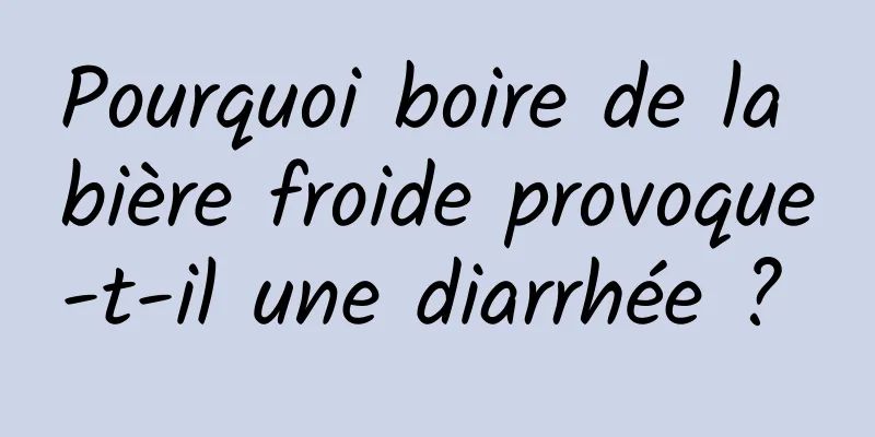 Pourquoi boire de la bière froide provoque-t-il une diarrhée ? 