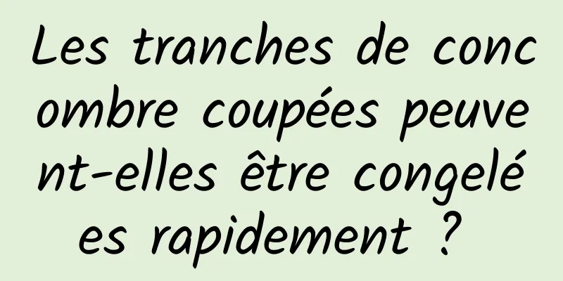 Les tranches de concombre coupées peuvent-elles être congelées rapidement ? 