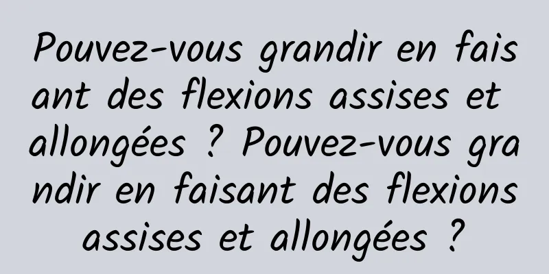Pouvez-vous grandir en faisant des flexions assises et allongées ? Pouvez-vous grandir en faisant des flexions assises et allongées ? 