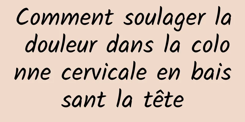 Comment soulager la douleur dans la colonne cervicale en baissant la tête