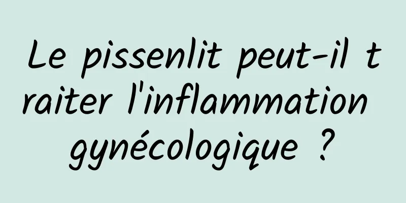 Le pissenlit peut-il traiter l'inflammation gynécologique ?