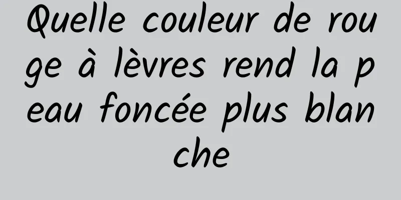 Quelle couleur de rouge à lèvres rend la peau foncée plus blanche