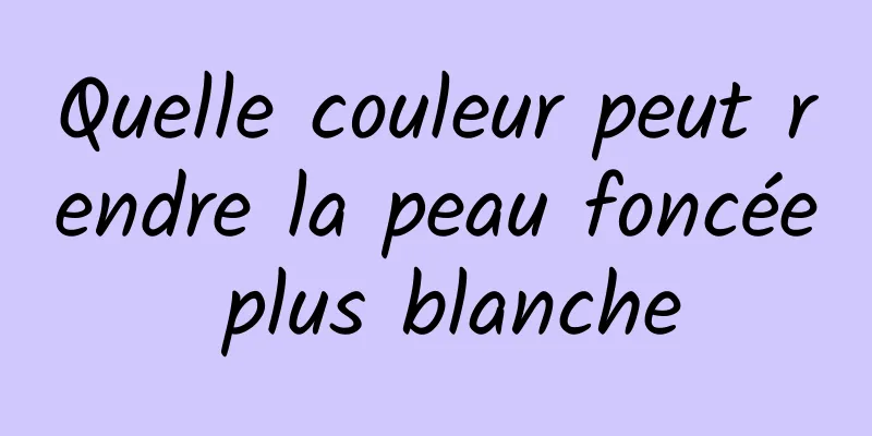 Quelle couleur peut rendre la peau foncée plus blanche