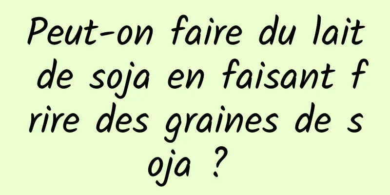 Peut-on faire du lait de soja en faisant frire des graines de soja ? 