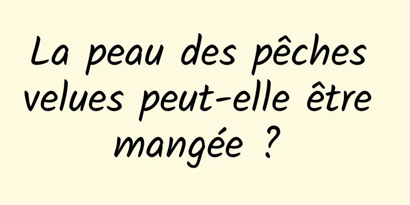 La peau des pêches velues peut-elle être mangée ? 