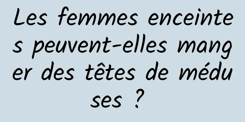 Les femmes enceintes peuvent-elles manger des têtes de méduses ? 