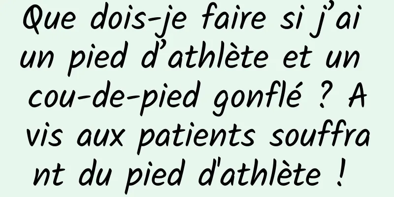 Que dois-je faire si j’ai un pied d’athlète et un cou-de-pied gonflé ? Avis aux patients souffrant du pied d'athlète ! 