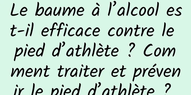 Le baume à l’alcool est-il efficace contre le pied d’athlète ? Comment traiter et prévenir le pied d’athlète ? 