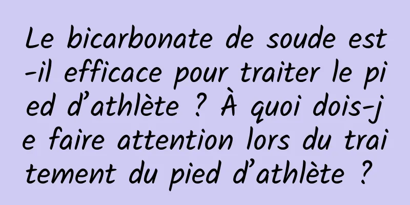 Le bicarbonate de soude est-il efficace pour traiter le pied d’athlète ? À quoi dois-je faire attention lors du traitement du pied d’athlète ? 