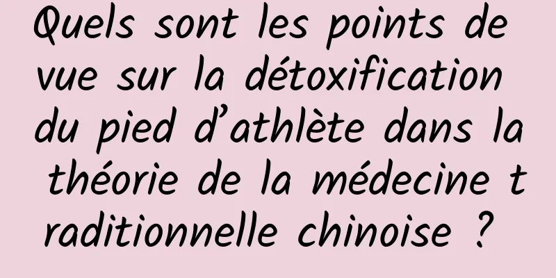 Quels sont les points de vue sur la détoxification du pied d’athlète dans la théorie de la médecine traditionnelle chinoise ? 