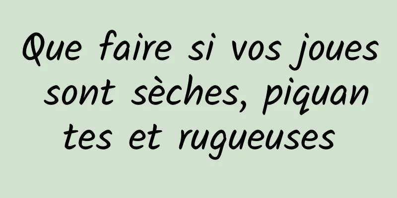 Que faire si vos joues sont sèches, piquantes et rugueuses