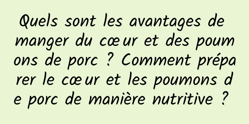 Quels sont les avantages de manger du cœur et des poumons de porc ? Comment préparer le cœur et les poumons de porc de manière nutritive ? 