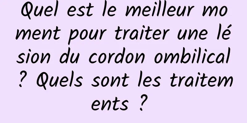 Quel est le meilleur moment pour traiter une lésion du cordon ombilical ? Quels sont les traitements ? 