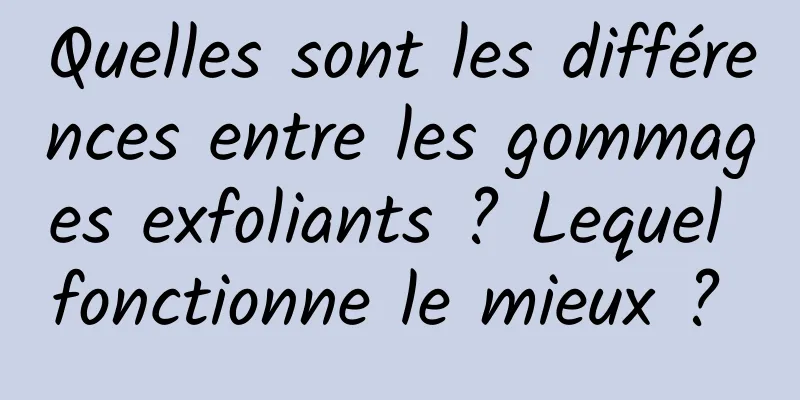 Quelles sont les différences entre les gommages exfoliants ? Lequel fonctionne le mieux ? 