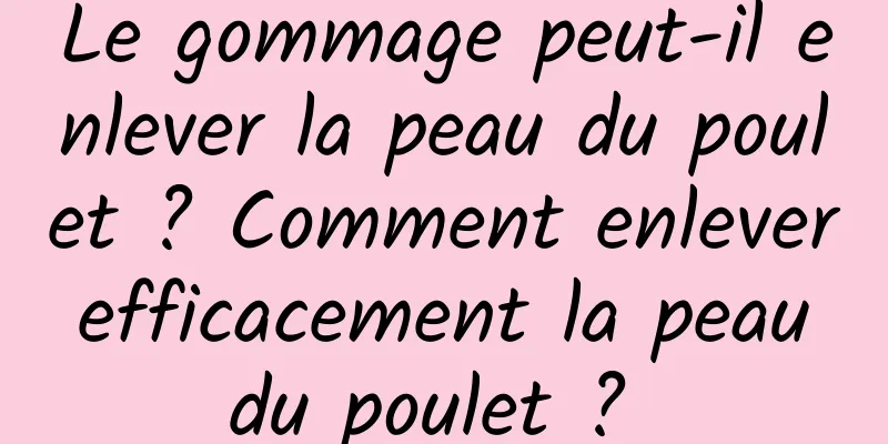 Le gommage peut-il enlever la peau du poulet ? Comment enlever efficacement la peau du poulet ? 