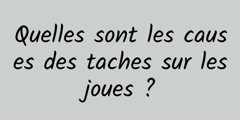 Quelles sont les causes des taches sur les joues ? 