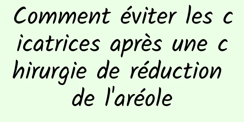 Comment éviter les cicatrices après une chirurgie de réduction de l'aréole