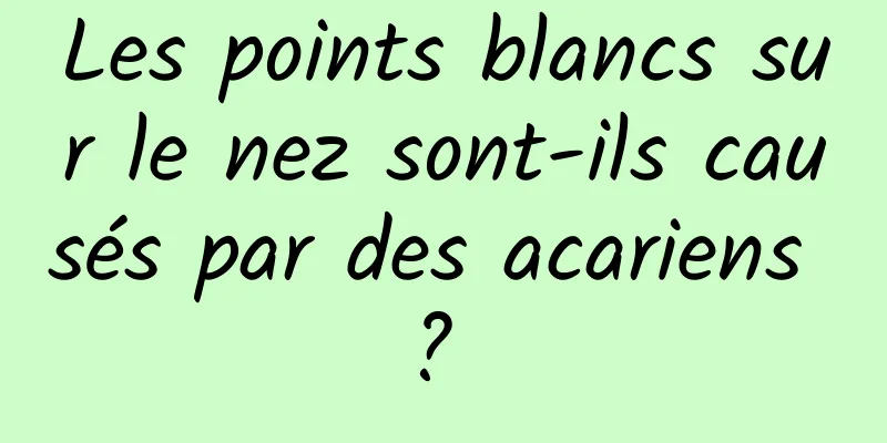 Les points blancs sur le nez sont-ils causés par des acariens ? 