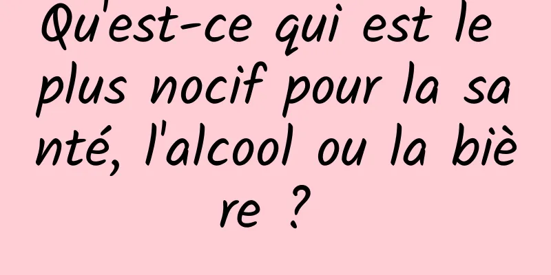 Qu'est-ce qui est le plus nocif pour la santé, l'alcool ou la bière ? 