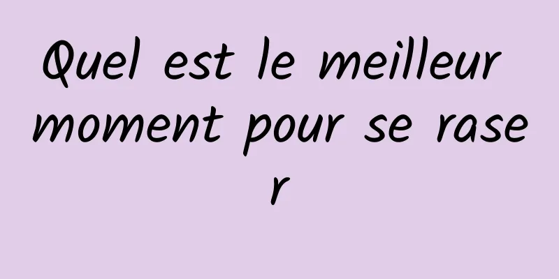 Quel est le meilleur moment pour se raser