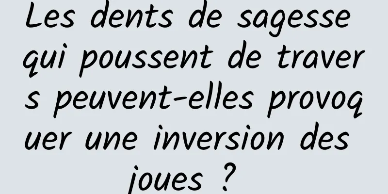 Les dents de sagesse qui poussent de travers peuvent-elles provoquer une inversion des joues ? 