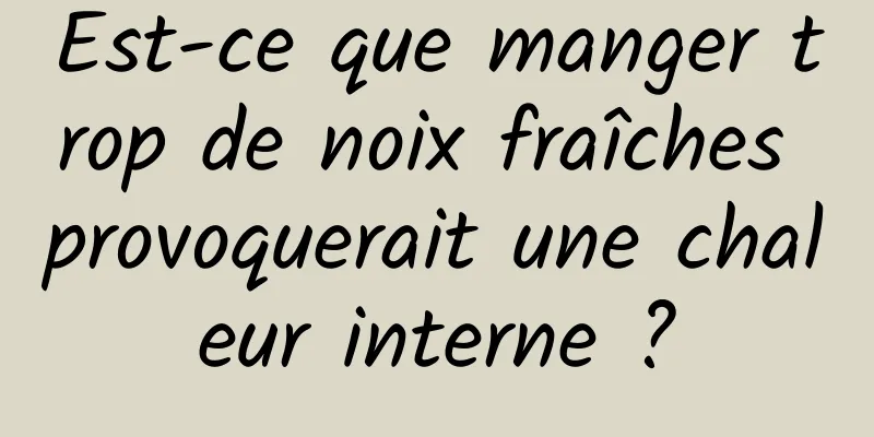 Est-ce que manger trop de noix fraîches provoquerait une chaleur interne ?