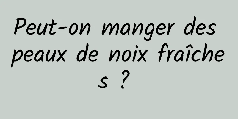 Peut-on manger des peaux de noix fraîches ? 