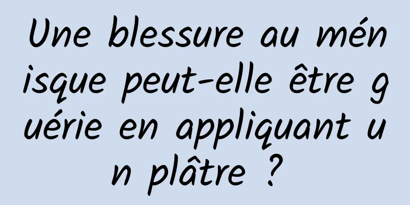 Une blessure au ménisque peut-elle être guérie en appliquant un plâtre ? 
