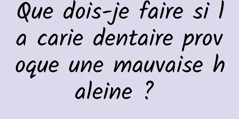 Que dois-je faire si la carie dentaire provoque une mauvaise haleine ? 
