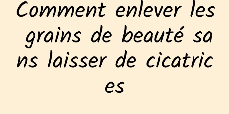 Comment enlever les grains de beauté sans laisser de cicatrices