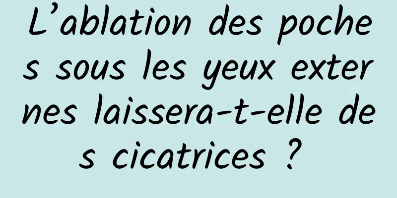 L’ablation des poches sous les yeux externes laissera-t-elle des cicatrices ? 