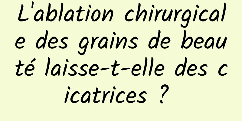 L'ablation chirurgicale des grains de beauté laisse-t-elle des cicatrices ? 