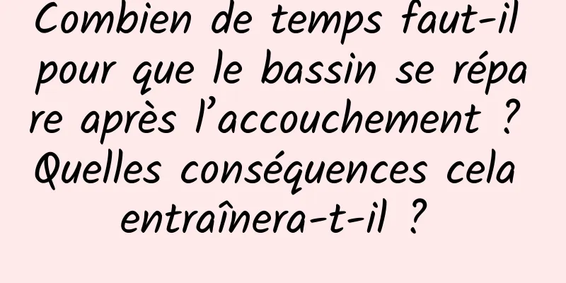 Combien de temps faut-il pour que le bassin se répare après l’accouchement ? Quelles conséquences cela entraînera-t-il ? 