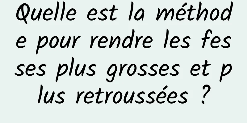 Quelle est la méthode pour rendre les fesses plus grosses et plus retroussées ?
