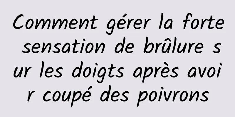 Comment gérer la forte sensation de brûlure sur les doigts après avoir coupé des poivrons