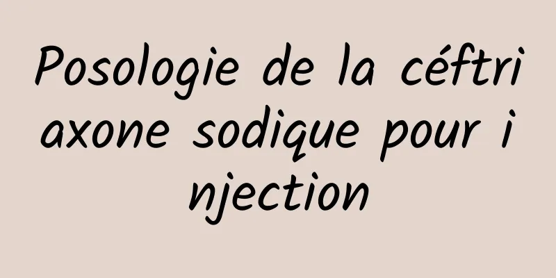 Posologie de la céftriaxone sodique pour injection