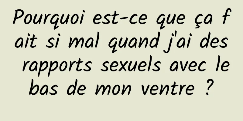 Pourquoi est-ce que ça fait si mal quand j'ai des rapports sexuels avec le bas de mon ventre ? 