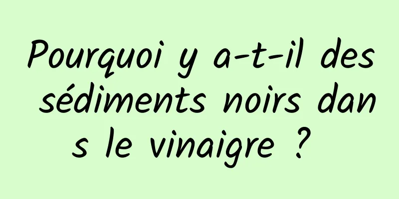Pourquoi y a-t-il des sédiments noirs dans le vinaigre ? 