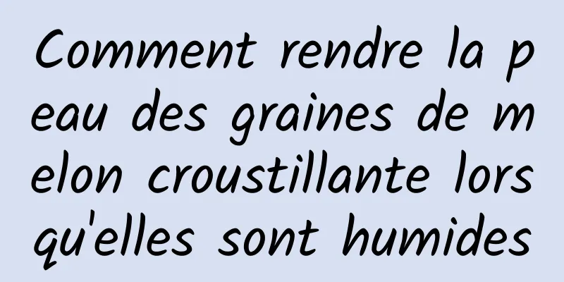 Comment rendre la peau des graines de melon croustillante lorsqu'elles sont humides