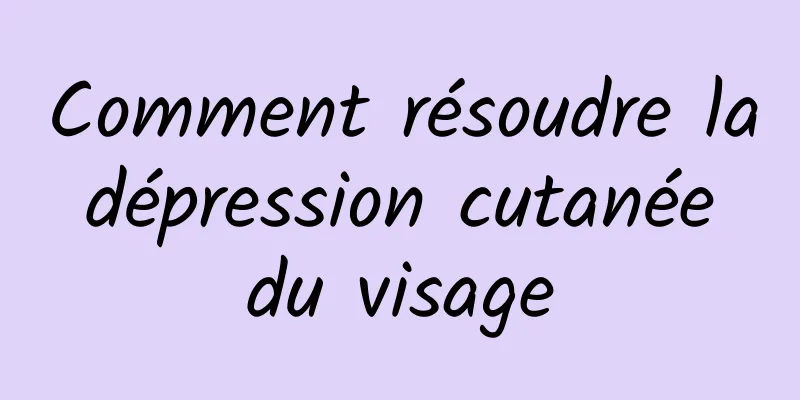 Comment résoudre la dépression cutanée du visage
