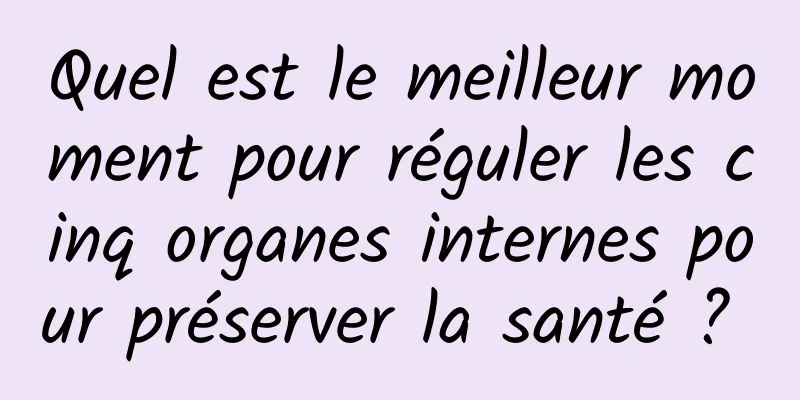 Quel est le meilleur moment pour réguler les cinq organes internes pour préserver la santé ? 