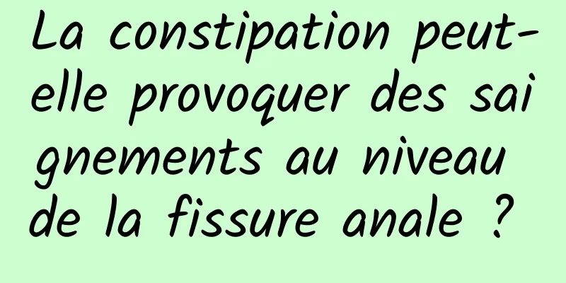 La constipation peut-elle provoquer des saignements au niveau de la fissure anale ? 