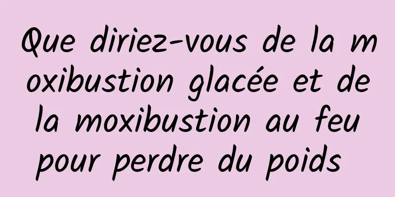 Que diriez-vous de la moxibustion glacée et de la moxibustion au feu pour perdre du poids 